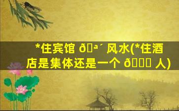 *
住宾馆 🪴 风水(*
住酒店是集体还是一个 💐 人)